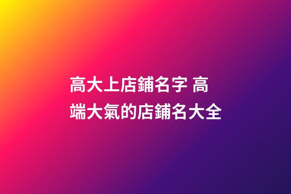 高大上店鋪名字 高端大氣的店鋪名大全